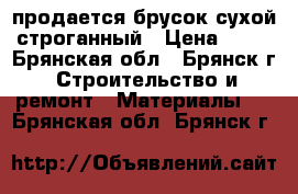 продается брусок,сухой строганный › Цена ­ 38 - Брянская обл., Брянск г. Строительство и ремонт » Материалы   . Брянская обл.,Брянск г.